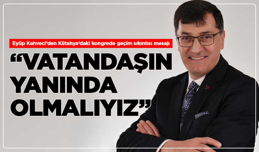 Eyüp Kahveci’den Kütahya’daki kongrede geçim sıkıntısı mesajı: “Vatandaşın yanında olmalıyız”