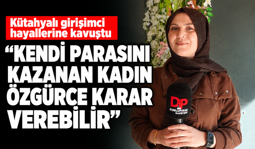 Kütahyalı kadın girişimci hayallerine kavuştu: ''Kendi parasını kazanan kadın özgürce karar verebilir”