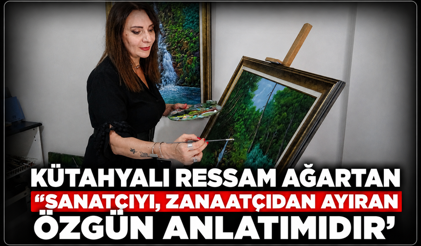 Kütahyalı ressam Ağartan: ''Sanatçıyı, zanaatçıdan ayıran özgün anlatımıdır''