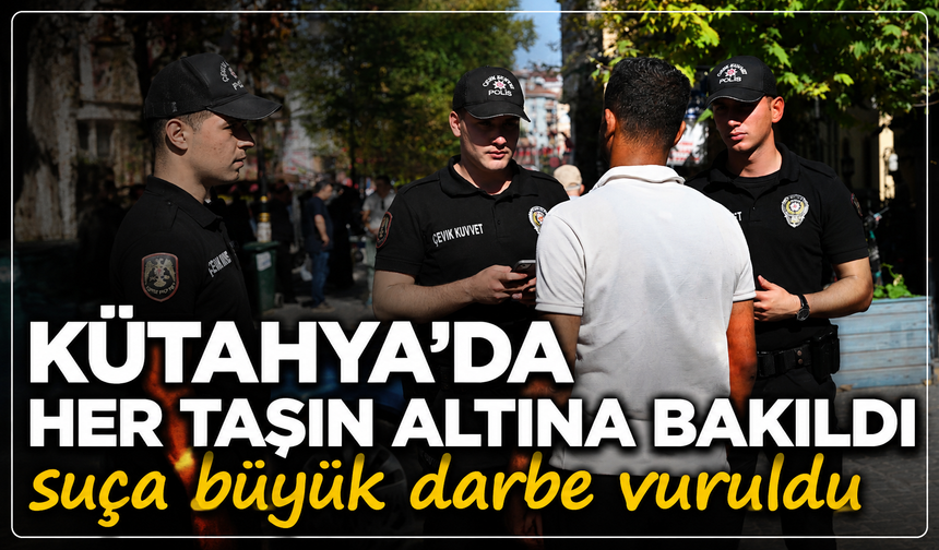 Kütahya'da her taşın altına bakıldı: Suça büyük darbe vuruldu