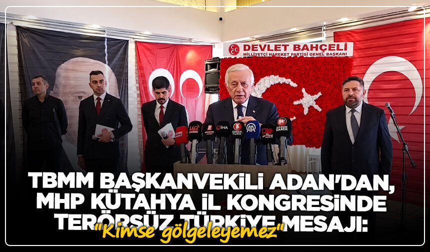 TBMM Başkanvekili Adan'dan, MHP Kütahya İl Kongresinde Terörsüz Türkiye mesajı: ''Kimse gölgeleyemez''