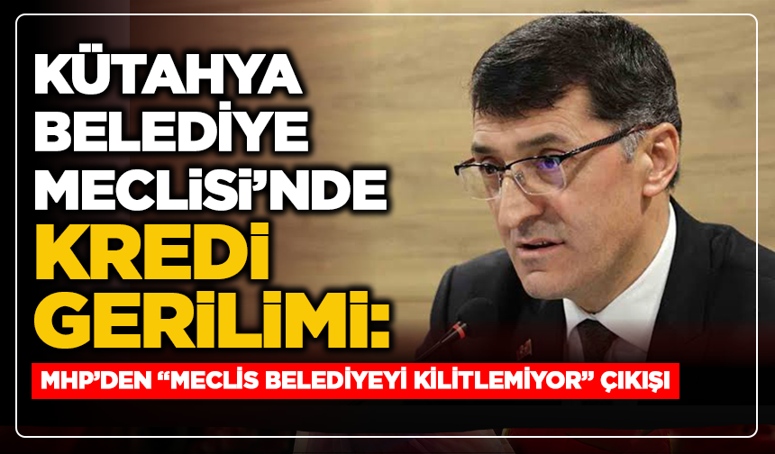 Kütahya Belediye Meclisi’nde Kredi Gerilimi: MHP’den “Meclis Belediyeyi Kilitlemiyor” Çıkışı