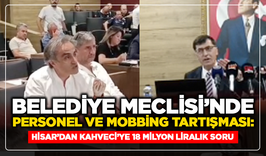 Belediye Meclisi’nde Personel ve Mobbing Tartışması: Hisar’dan Kahveci’ye 18 Milyon Liralık Soru