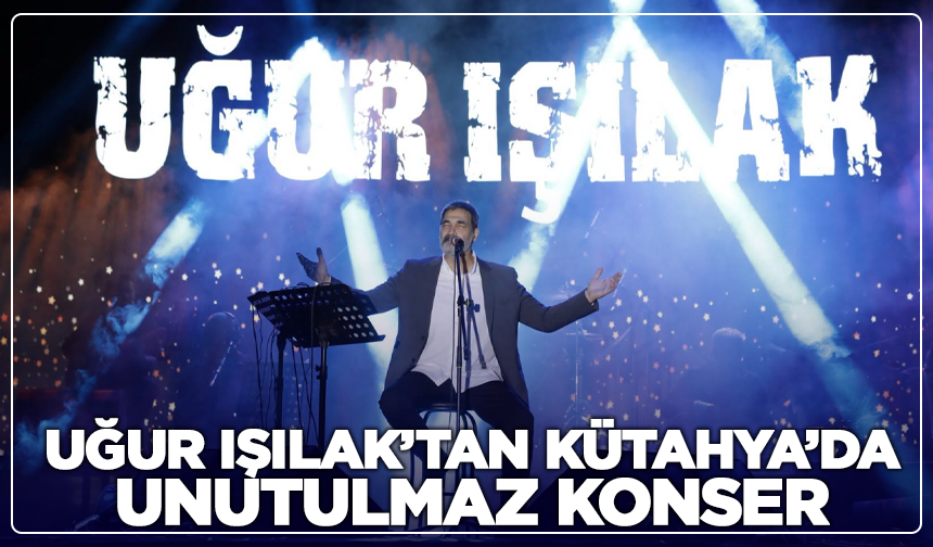 Uğur Işılak’tan Kütahya’da unutulmaz konser