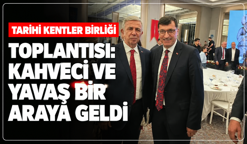 Başkan Kahveci, Tarihi Kentler Birliği toplantısında Mansur Yavaş ile bir araya geldi