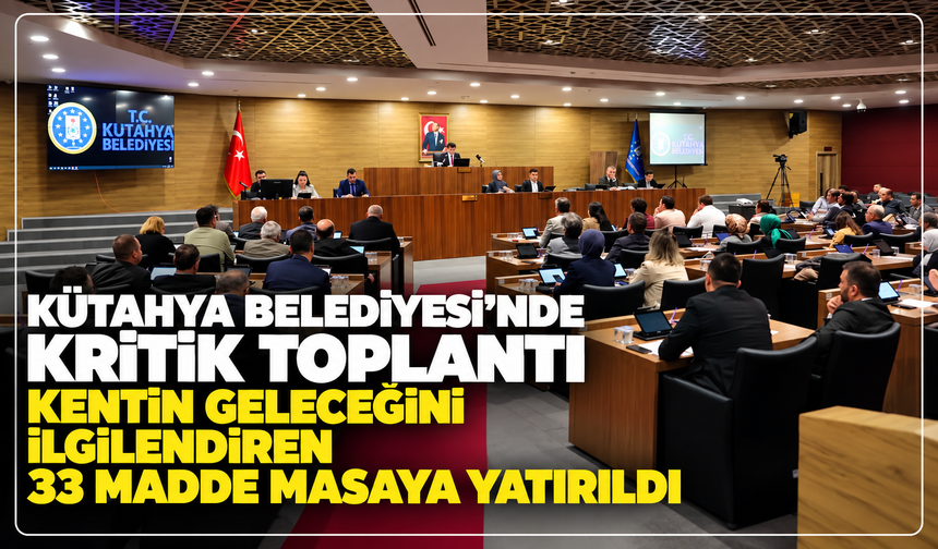 Kütahya Belediyesi'nde kritik Meclis Toplantısı: Kentin geleceğini ilgilendiren 33 madde masaya yatırıldı