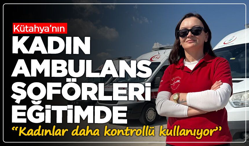 Kütahya’nın kadın ambulans şoförleri eğitimde! “Kadınlar daha kontrollü kullanıyor”