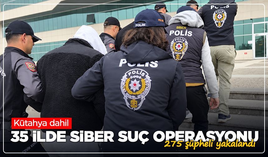 Kütahya dahil 35 ilde siber suç operasyonu: 275 şüpheli yakalandı
