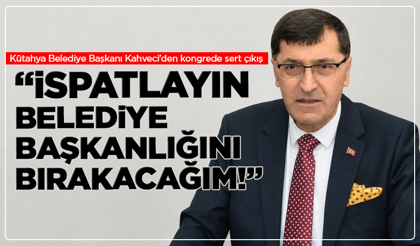 Kütahya Belediye Başkanı Eyüp Kahveci’den kongrede sert çıkış: “İspatlayın, belediye başkanlığını bırakacağım!”