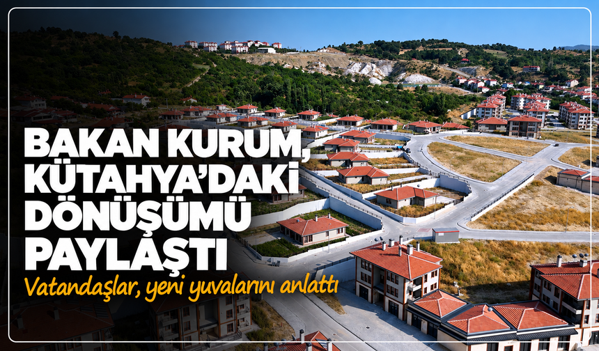 Bakan Kurum, Kütahya'daki dönüşümü paylaştı: Vatandaşlar, yeni yuvalarını anlattı