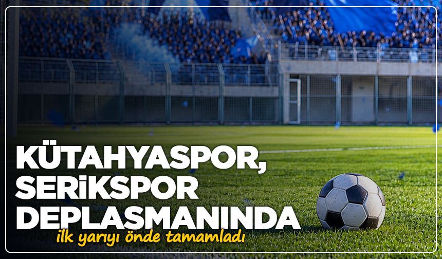 Kütahyaspor, Serikspor deplasmanında ilk yarıyı önde tamamladı