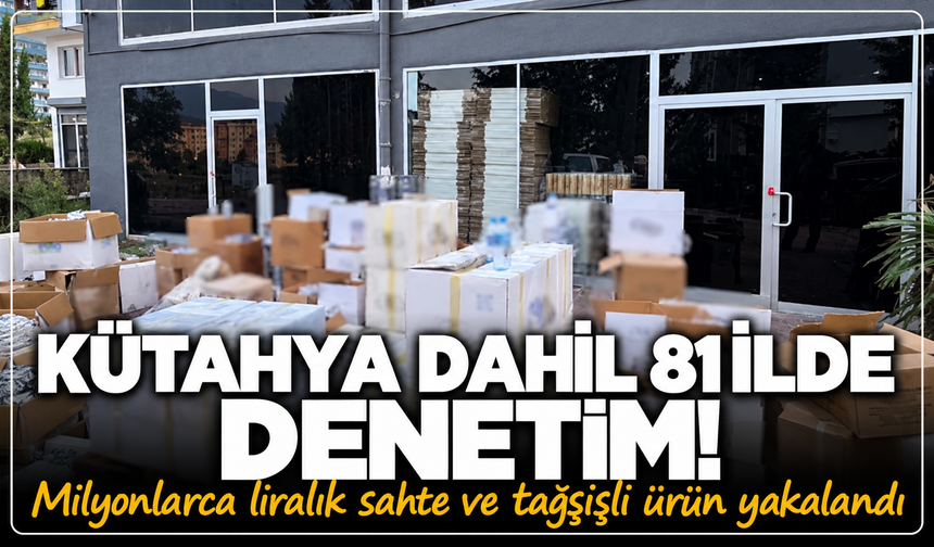 Kütahya dahil 81 ilde büyük denetim: Milyonlarca liralık sahte, taklit ve tahşiş edilmiş ürün yakalandı