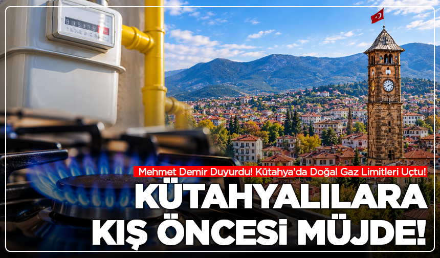 Mehmet Demir Duyurdu! Kütahya'da Doğal Gaz Limitleri Uçtu!