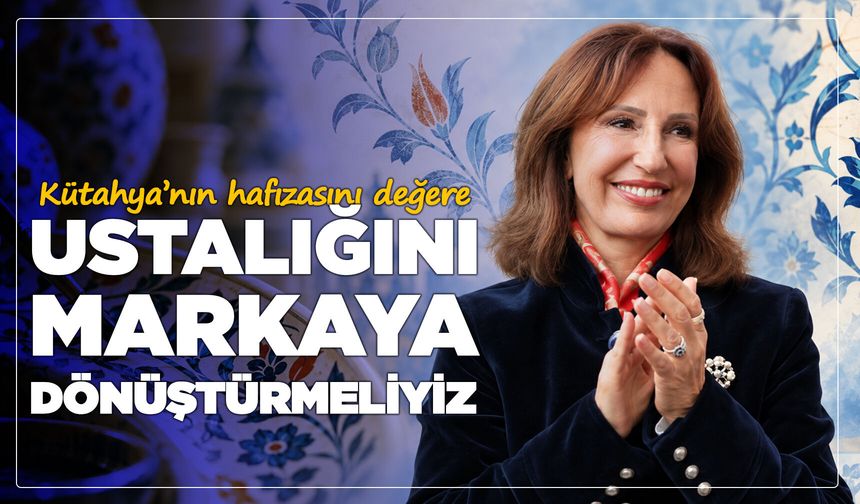 Esin Güral Argat: “Kütahya’nın hafızasını değere, ustalığını markaya dönüştürmeliyiz”