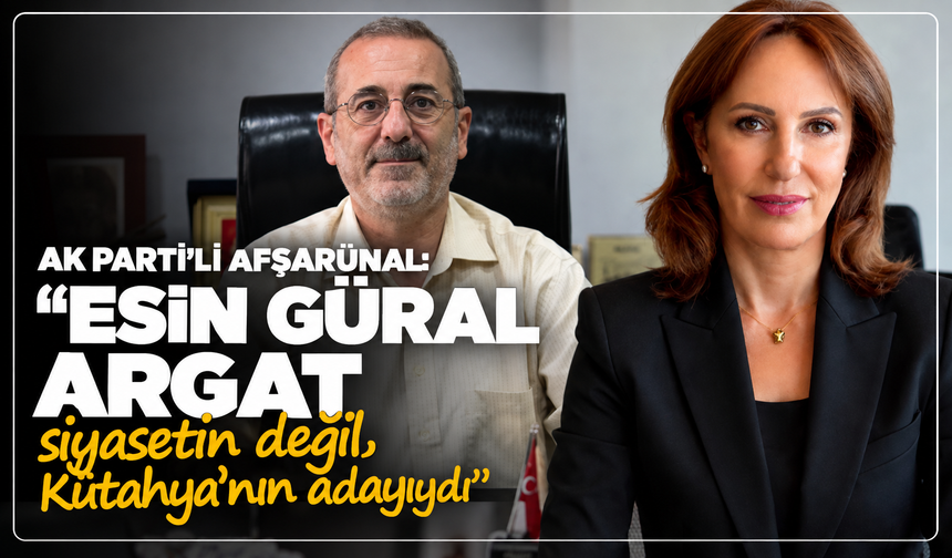 AK Parti önceki dönem Merkez İlçe Başkanı Afşarünal: ''Esin Güral Argat siyasetin değil, Kütahya'nın adayıydı''