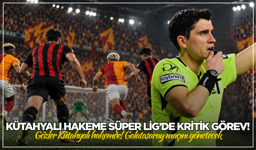 Kütahyalı hakeme Süper Lig’de kritik görev! Galatasaray maçını yönetecek