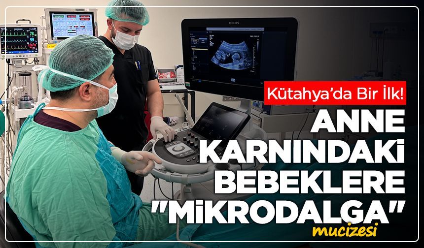 Kütahya’da bir ilk! Anne karnındaki bebeklere "Mikrodalga" mucizesi