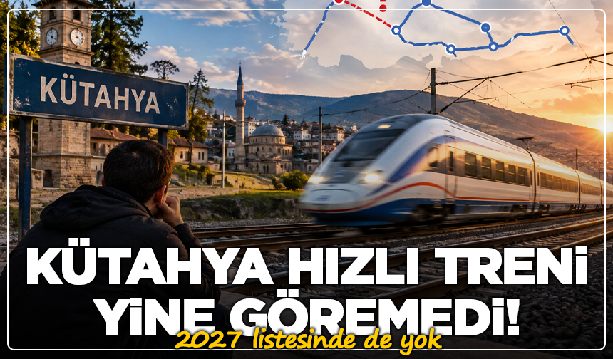 Kütahya hızlı treni yine göremedi! 2027 listesinde de yok