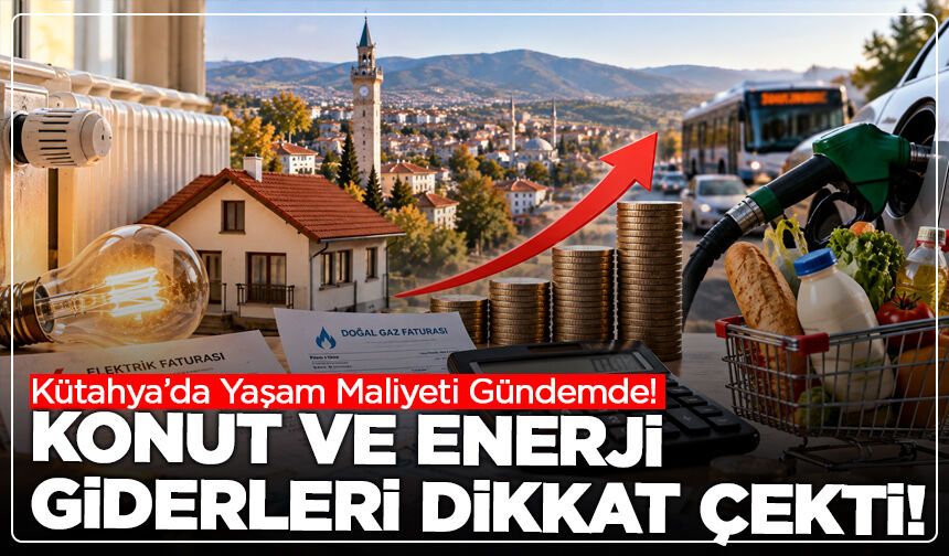 Kütahya’da Yaşam Maliyeti Gündemde! Konut ve Enerji Giderleri Dikkat Çekti