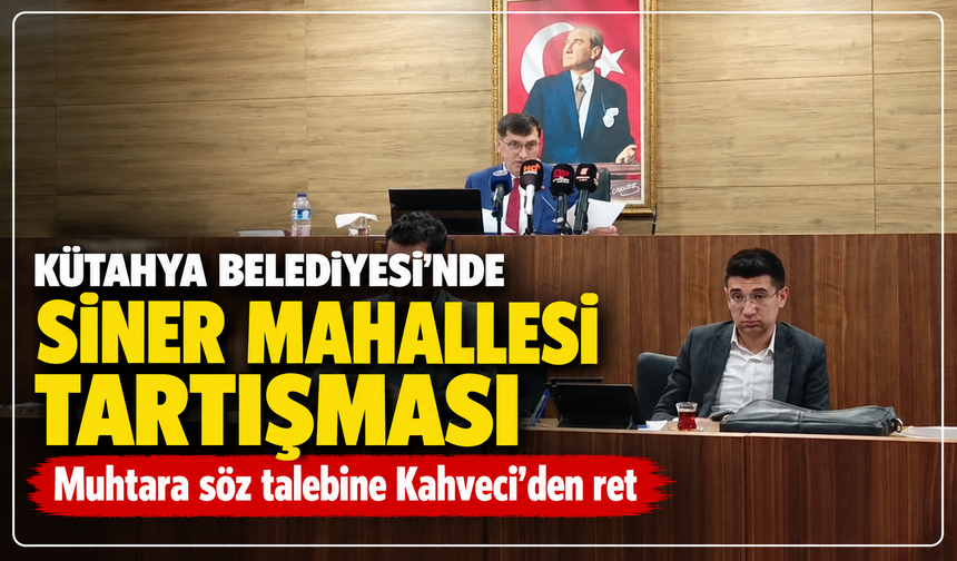 Kütahya Belediyesi'nde Siner Mahallesi tartışması: Muhtara söz talebine Kahveci’den ret