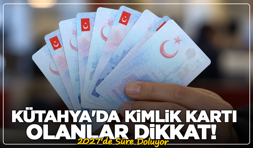 Kütahya'da Kimlik Kartı Olanlar Dikkat! 2027'de Süre Doluyor