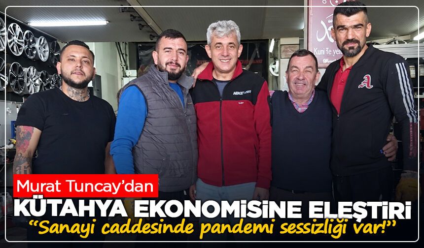 Murat Tuncay’dan Kütahya ekonomisine eleştiri: “Sanayi caddesinde pandemi sessizliği var!”