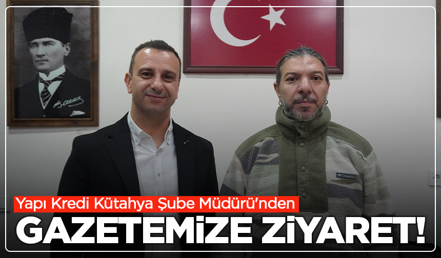 Yapı Kredi Kütahya Şube Müdürü'nden Gazetemize ziyaret