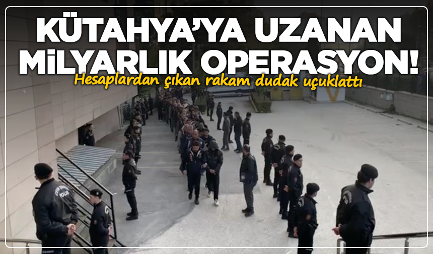 Kütahya’ya uzanan milyarlık operasyon! 101 şüpheli yakalandı