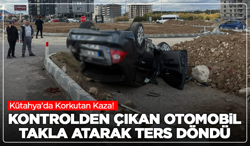Kütahya'da Korkutan Kaza! Kontrolden Çıkan Otomobil Takla Atarak Ters Döndü