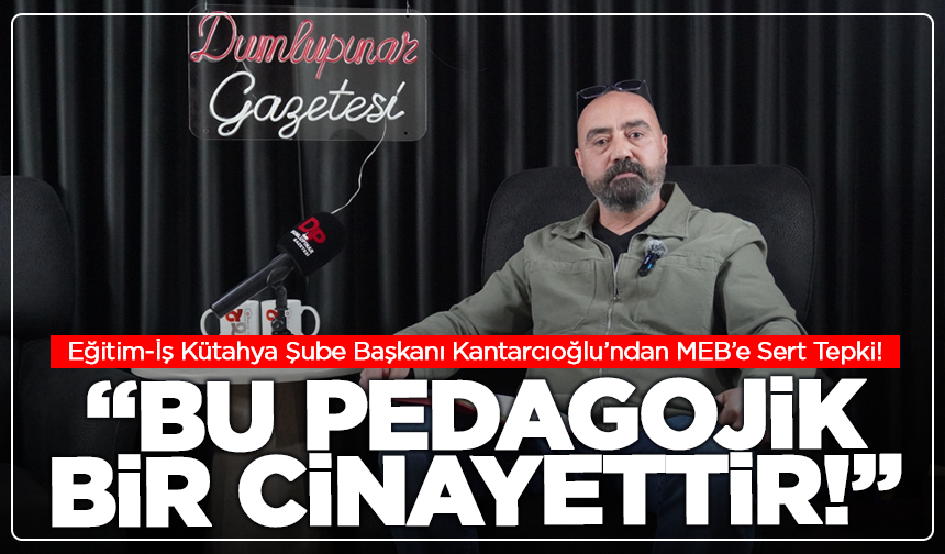 Eğitim-İş Kütahya Şube Başkanı Kantarcıoğlu’ndan MEB’e Sert Tepki: “Bu Pedagojik Bir Cinayettir!”