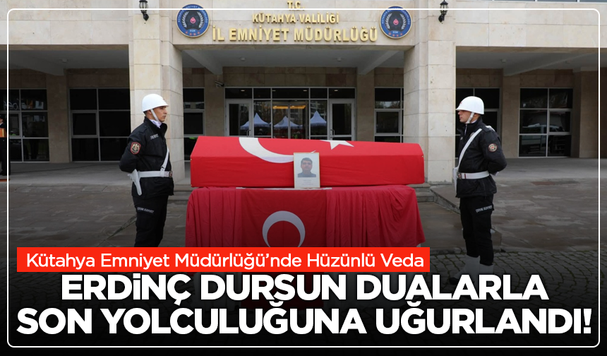 Erdinç Dursun Dualarla Son Yolculuğuna Uğurlandı: Kütahya Emniyet Müdürlüğü’nde Hüzünlü Veda