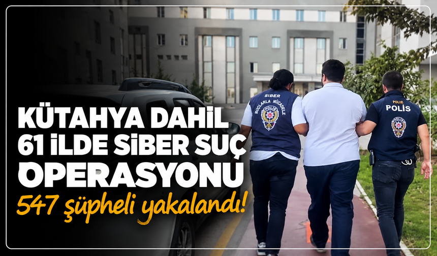 Kütahya dahil 61 ilde siber suç operasyonu: 547 şüpheli yakalandı!