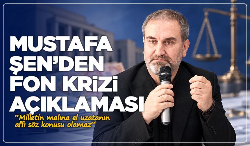 Mustafa Şen’den fon krizi açıklaması: “Milletin malına el uzatanın affı söz konusu olamaz”