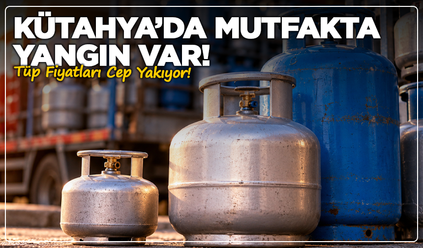 Kütahya’da Mutfakta Yangın Var! Tüp Fiyatları Cep Yakıyor!