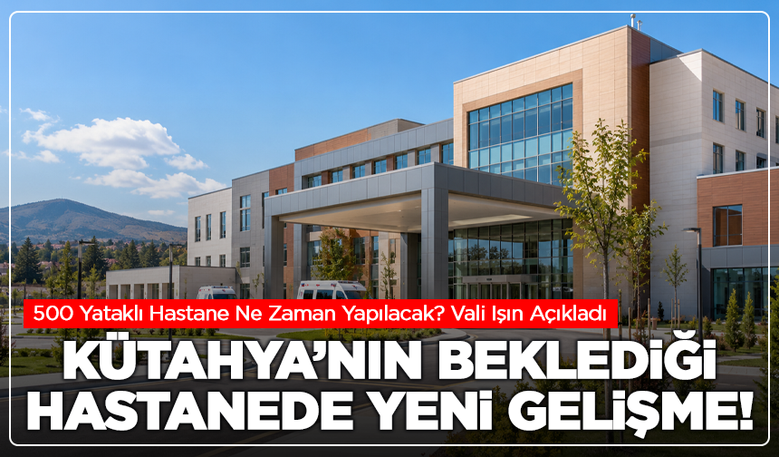 Kütahya’da 500 Yataklı Hastane İçin Yeni Gelişme! Vali Işın Tarih Verdi