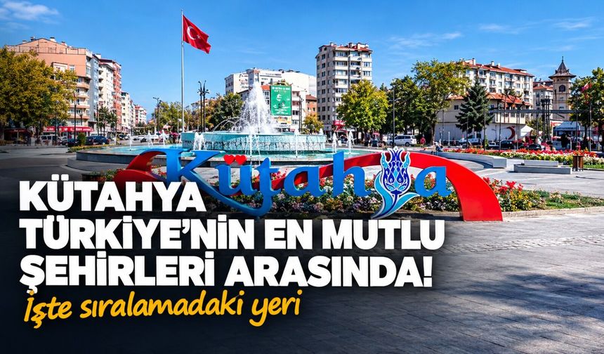 Türkiye'nin en mutlu şehirleri belli oldu: Kütahya'da yüzler gülüyor!