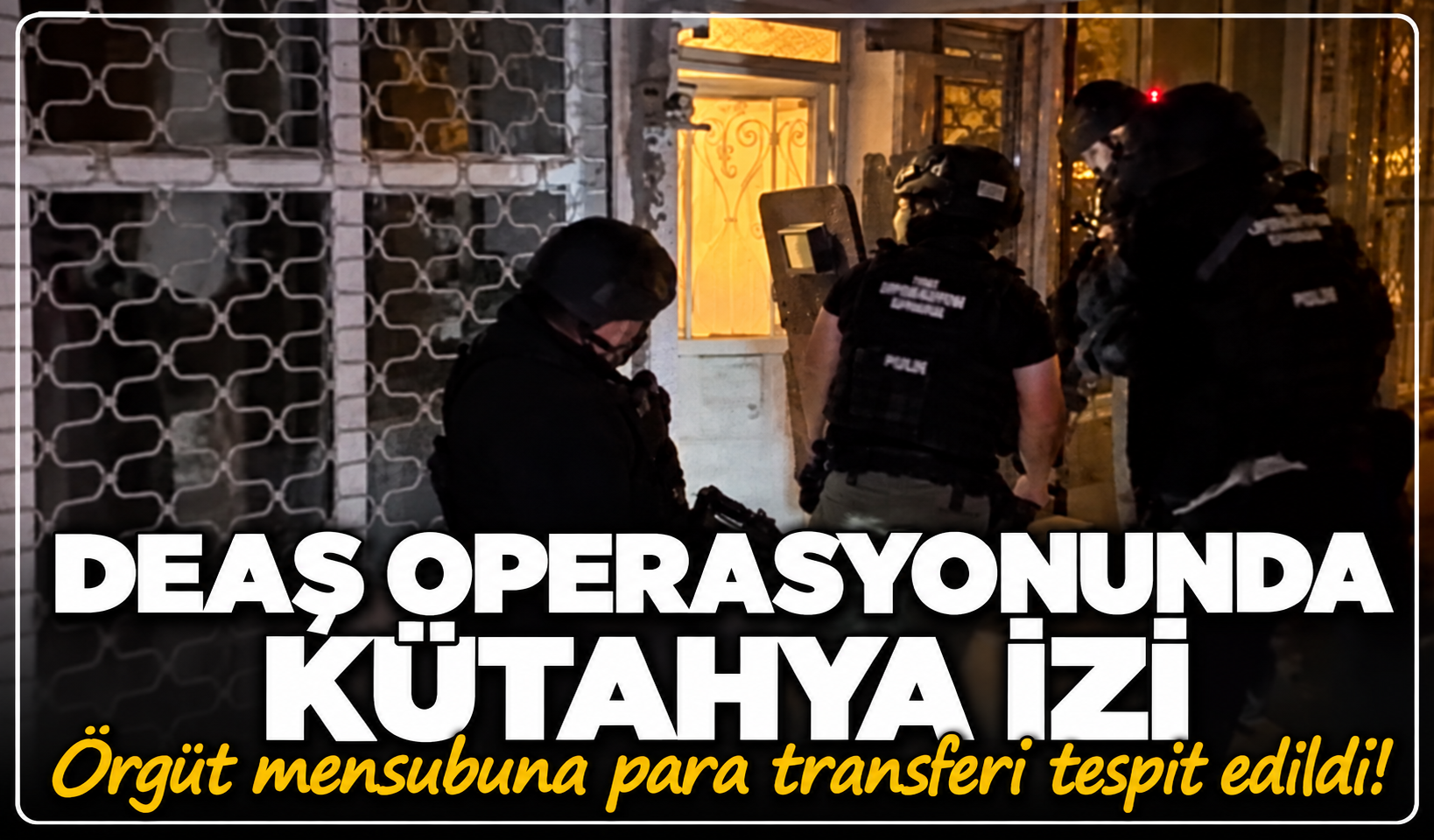 DEAŞ operasyonunda Kütahya izi: Örgüt mensubuna para transferi tespit edildi!